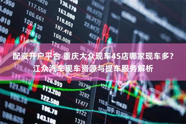 配资开户平台 重庆大众现车4S店哪家现车多？江众汽车现车资源与提车服务解析