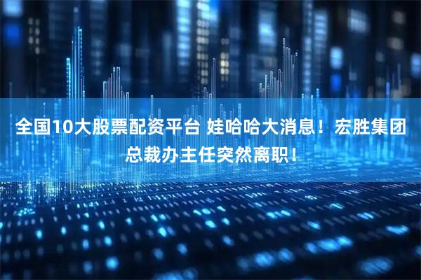 全国10大股票配资平台 娃哈哈大消息！宏胜集团总裁办主任突然离职！