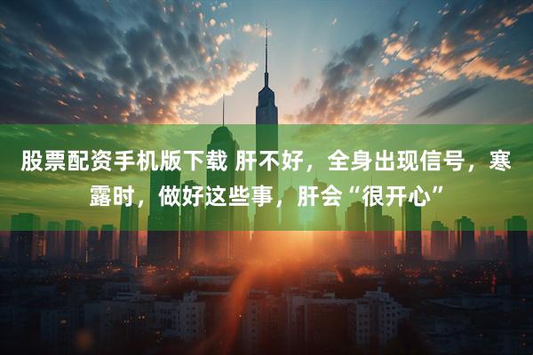 股票配资手机版下载 肝不好，全身出现信号，寒露时，做好这些事，肝会“很开心”