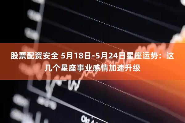 股票配资安全 5月18日-5月24日星座运势：这几个星座事业感情加速升级