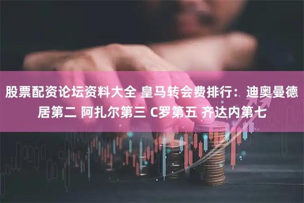 股票配资论坛资料大全 皇马转会费排行：迪奥曼德居第二 阿扎尔第三 C罗第五 齐达内第七