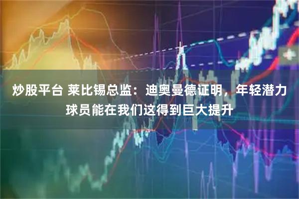 炒股平台 莱比锡总监：迪奥曼德证明，年轻潜力球员能在我们这得到巨大提升