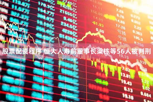 股票配资程序 恒大人寿前董事长梁栋等56人被判刑