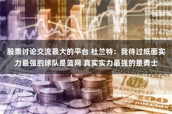 股票讨论交流最大的平台 杜兰特：我待过纸面实力最强的球队是篮网 真实实力最强的是勇士