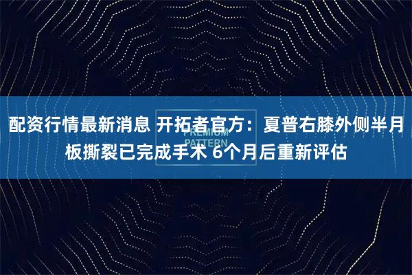 配资行情最新消息 开拓者官方：夏普右膝外侧半月板撕裂已完成手术 6个月后重新评估