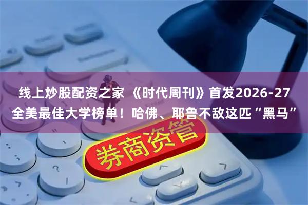 线上炒股配资之家 《时代周刊》首发2026-27全美最佳大学榜单！哈佛、耶鲁不敌这匹“黑马”