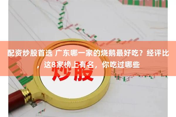 配资炒股首选 广东哪一家的烧鹅最好吃？经评比，这8家榜上有名，你吃过哪些