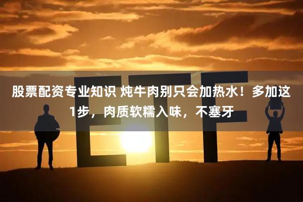 股票配资专业知识 炖牛肉别只会加热水！多加这1步，肉质软糯入味，不塞牙
