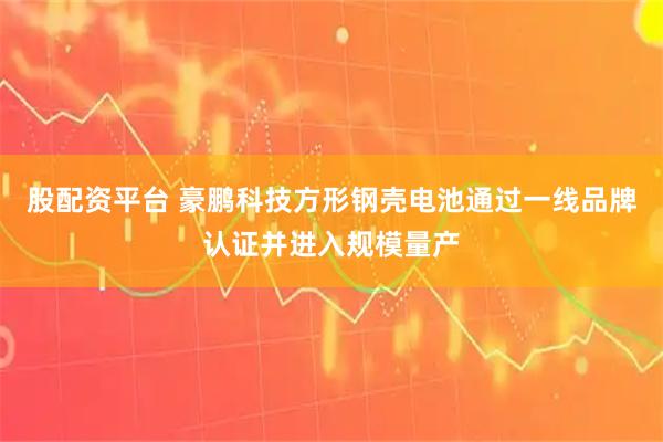 股配资平台 豪鹏科技方形钢壳电池通过一线品牌认证并进入规模量产