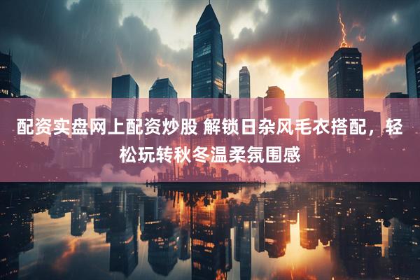 配资实盘网上配资炒股 解锁日杂风毛衣搭配，轻松玩转秋冬温柔氛围感