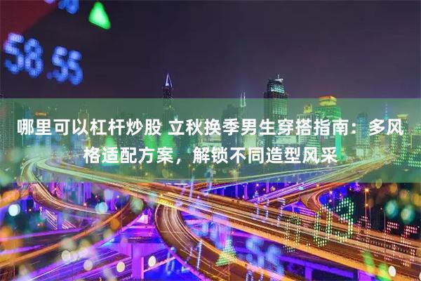 哪里可以杠杆炒股 立秋换季男生穿搭指南：多风格适配方案，解锁不同造型风采