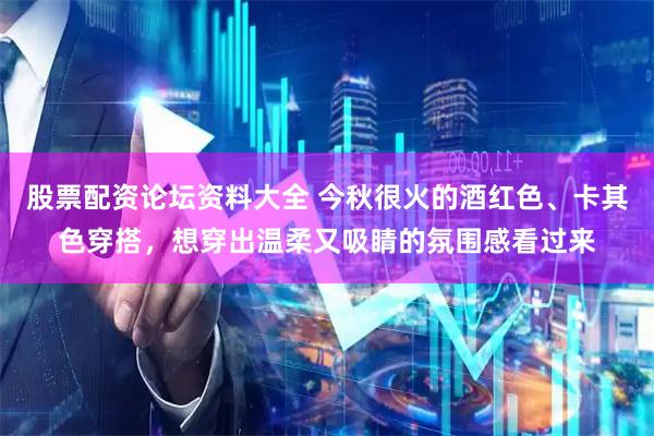 股票配资论坛资料大全 今秋很火的酒红色、卡其色穿搭，想穿出温柔又吸睛的氛围感看过来