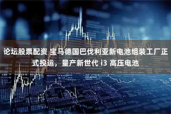 论坛股票配资 宝马德国巴伐利亚新电池组装工厂正式投运，量产新世代 i3 高压电池