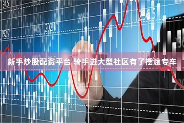 新手炒股配资平台 骑手进大型社区有了摆渡专车