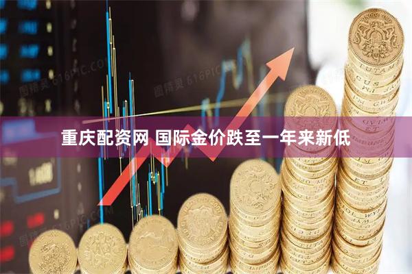 重庆配资网 国际金价跌至一年来新低